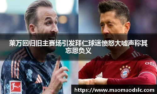 莱万回归旧主赛场引发拜仁球迷愤怒大嘘声称其忘恩负义